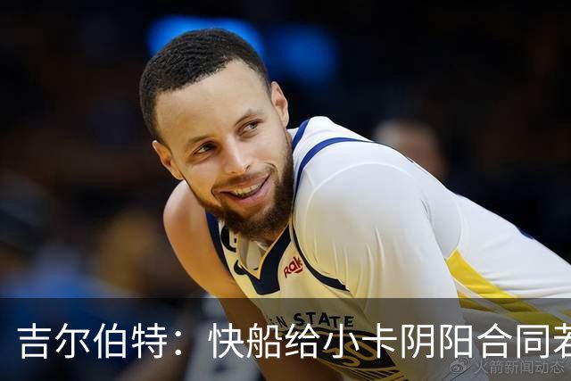吉尔伯特：快船给小卡阴阳合同若属实应被处罚 否则别队也会效仿