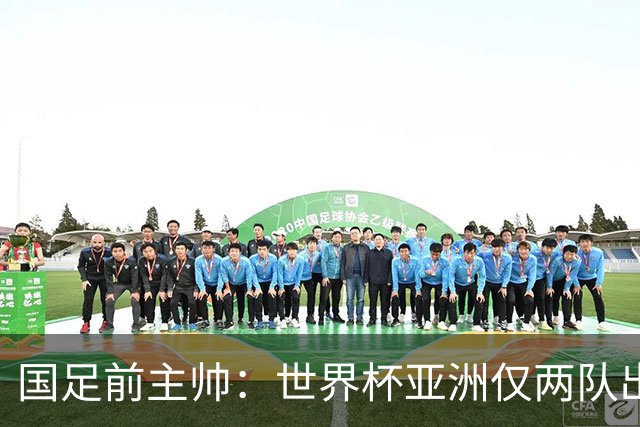 国足前主帅：世界杯亚洲仅两队出线并不意外