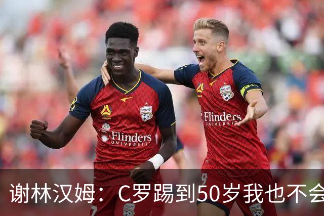 谢林汉姆：C罗踢到50岁我也不会感到惊讶 但回到欧洲是不可能的