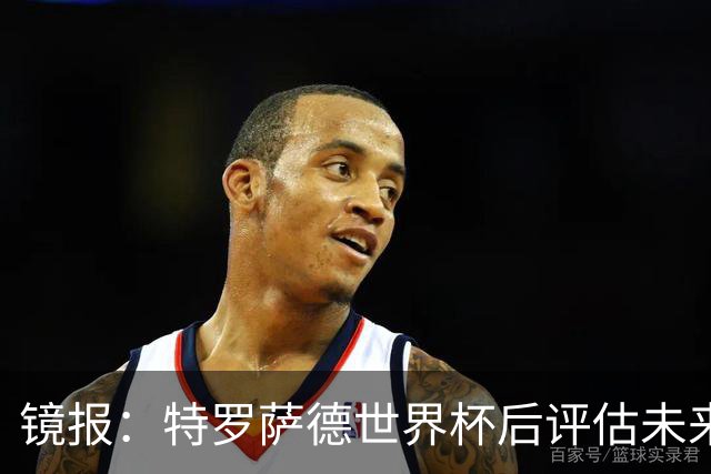 镜报：特罗萨德世界杯后评估未来，贝西克塔斯已口头报价2000万欧