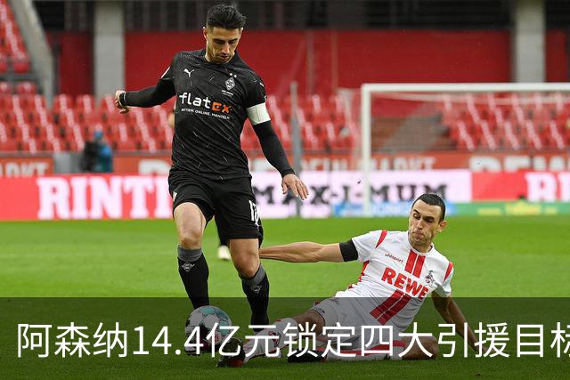 阿森纳14.4亿元锁定四大引援目标，免签西甲铁卫堪称神操作